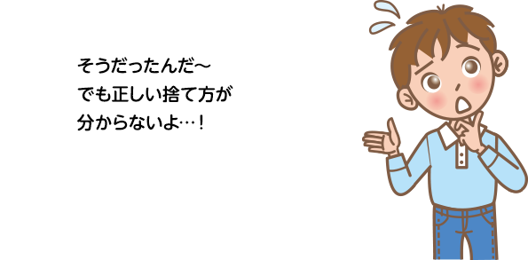 そうだったんだ～でも正しい捨て方が分からないよ…！