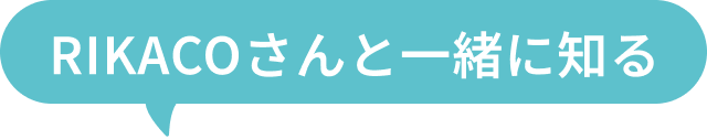 RIKACOさんと一緒に知る