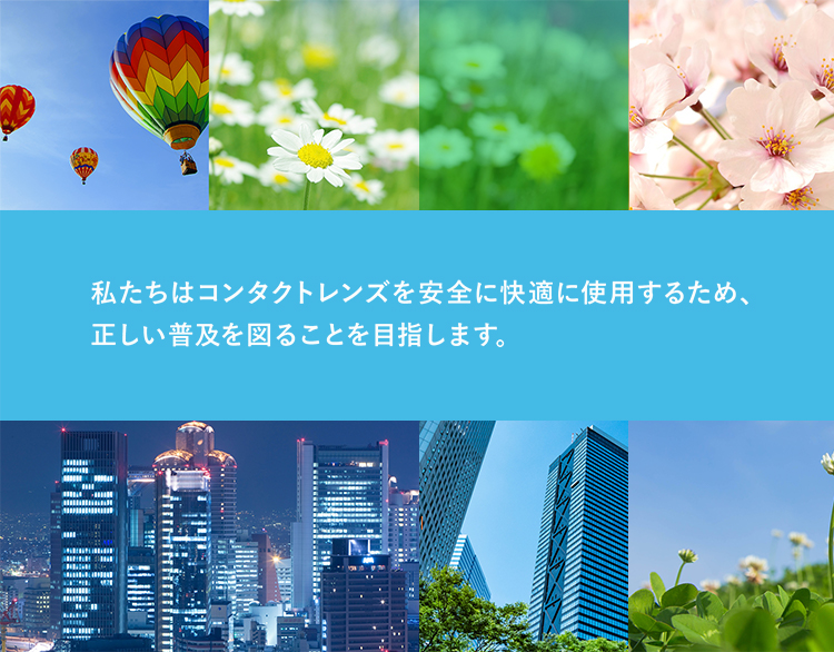 私たちはコンタクトレンズを安全に快適に使用するため、
	正しい普及を図ることを目指します。